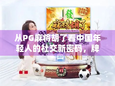从PG麻将胡了看中国年轻人的社交新密码，牌桌上的情绪出口与虚拟共鸣