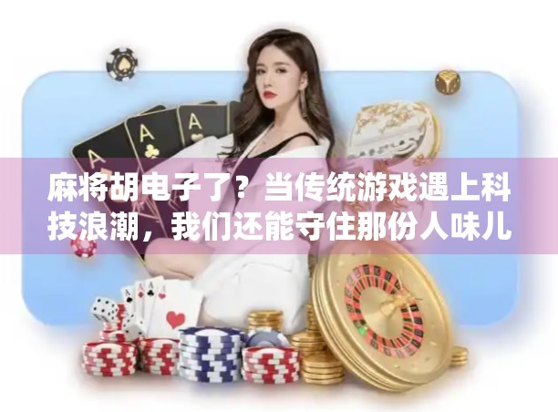 麻将胡电子了？当传统游戏遇上科技浪潮，我们还能守住那份人味儿吗？