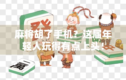 麻将胡了手机？这届年轻人玩得有点上头！