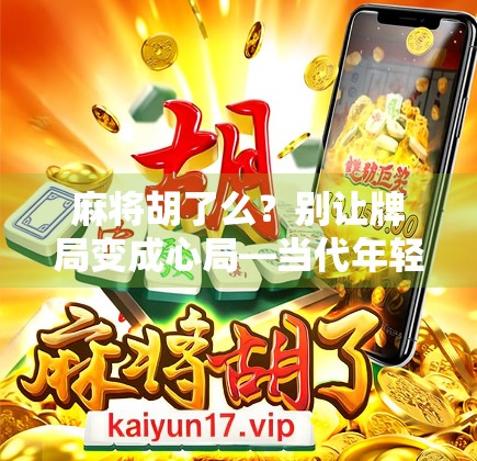 麻将胡了么?别让牌局变成心局—当代年轻人的社交焦虑与情感空洞 麻将胡了么?别让牌局变成心局—当代年轻人的社交焦虑与情感空洞