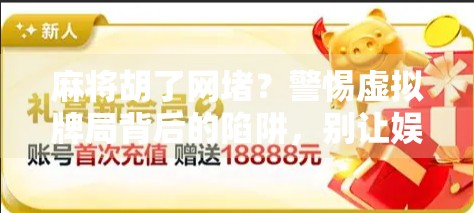 麻将胡了网堵？警惕虚拟牌局背后的陷阱，别让娱乐变陷阱！