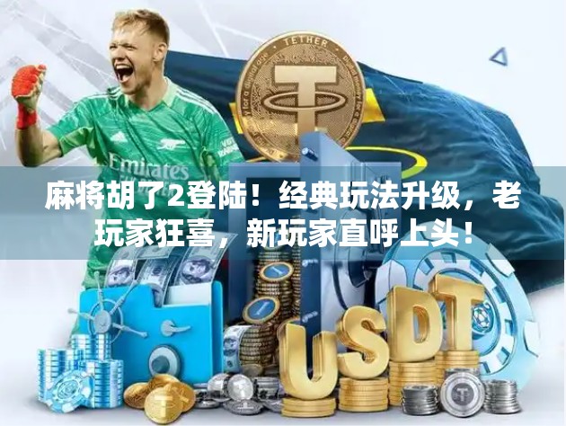 麻将胡了2登陆！经典玩法升级，老玩家狂喜，新玩家直呼上头！