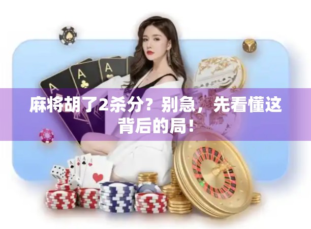 麻将胡了2杀分？别急，先看懂这背后的局！
