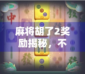 麻将胡了2奖励揭秘，不只是赢钱，更是社交与快乐的狂欢！