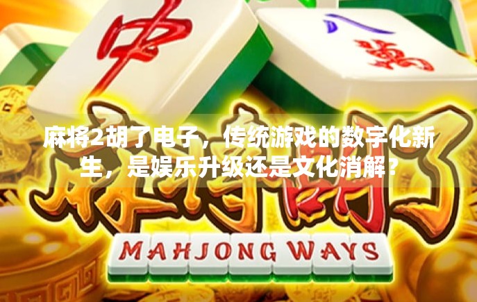 麻将2胡了电子，传统游戏的数字化新生，是娱乐升级还是文化消解？
