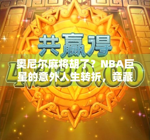 奥尼尔麻将胡了？NBA巨星的意外人生转折，竟藏在一张牌桌上！
