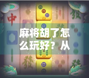 麻将胡了怎么玩好？从新手到高手的5个进阶秘诀，看完你就懂了！
