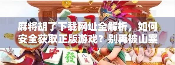 麻将胡了下载网址全解析，如何安全获取正版游戏？别再被山寨坑了！
