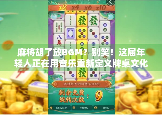 麻将胡了放BGM？别笑！这届年轻人正在用音乐重新定义牌桌文化