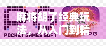 麻将胡了经典玩法，从入门到精通，带你玩转中国人的智慧游戏