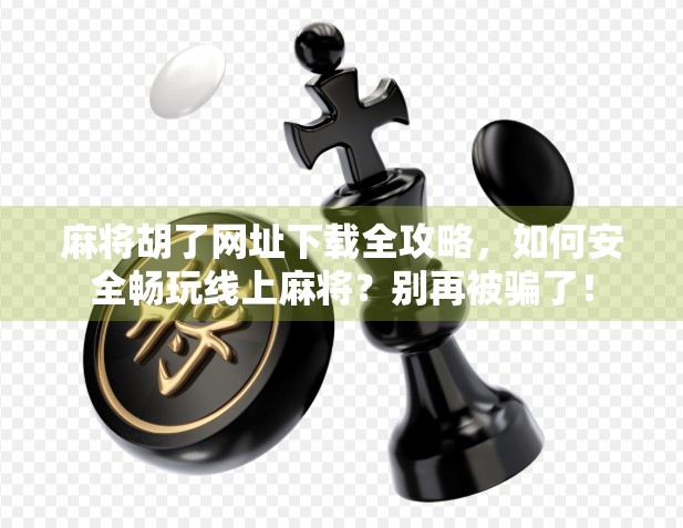 麻将胡了网址下载全攻略，如何安全畅玩线上麻将？别再被骗了！
