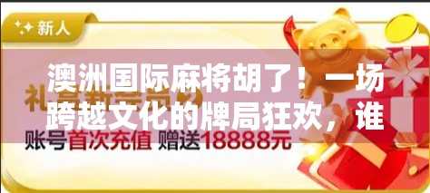 澳洲国际麻将胡了！一场跨越文化的牌局狂欢，谁才是真正的国手？
