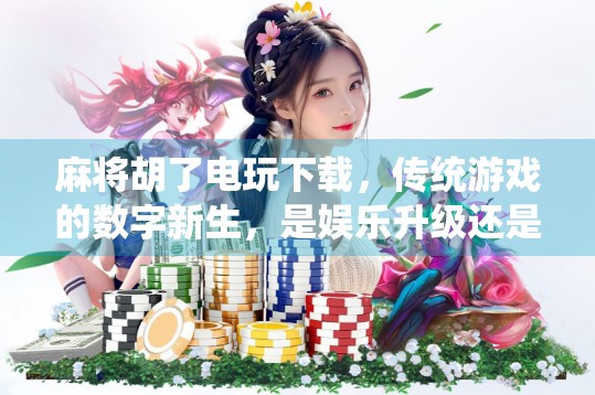 麻将胡了电玩下载，传统游戏的数字新生，是娱乐升级还是沉迷陷阱？