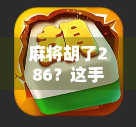 麻将胡了286？这手牌背后藏着的不只是运气，还有你从未注意的心理战！