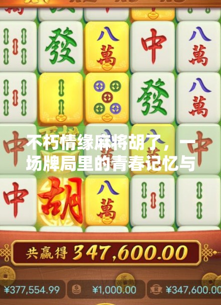 不朽情缘麻将胡了，一场牌局里的青春记忆与人生隐喻