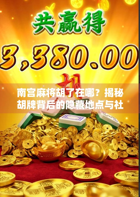 南宫麻将胡了在哪？揭秘胡牌背后的隐藏地点与社交密码！