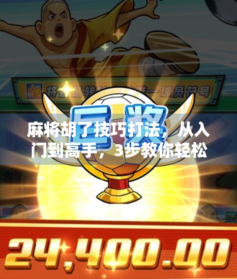 麻将胡了技巧打法，从入门到高手，3步教你轻松上手、稳赢不输！