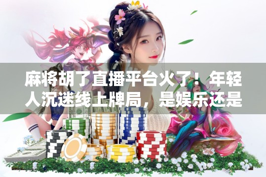 麻将胡了直播平台火了！年轻人沉迷线上牌局，是娱乐还是沉迷？