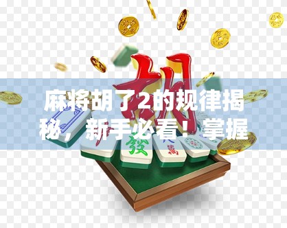 麻将胡了2的规律揭秘，新手必看！掌握这几点，让你从炸鱼变老炮儿