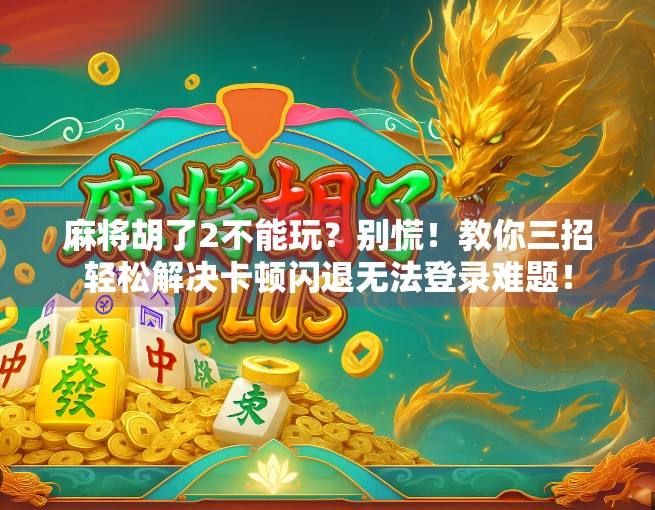 麻将胡了2不能玩？别慌！教你三招轻松解决卡顿闪退无法登录难题！