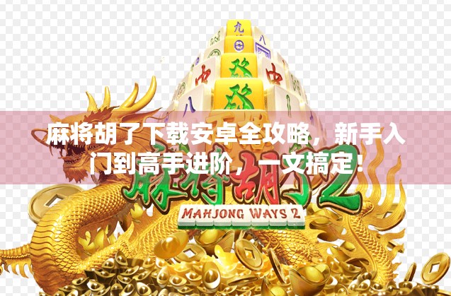 麻将胡了下载安卓全攻略，新手入门到高手进阶，一文搞定！