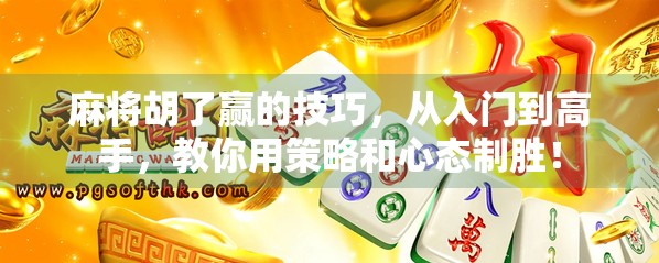 麻将胡了赢的技巧，从入门到高手，教你用策略和心态制胜！