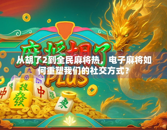 从胡了2到全民麻将热，电子麻将如何重塑我们的社交方式？